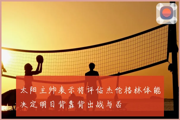 太阳主帅表示将评估杰伦格林体能决定明日背靠背出战与否