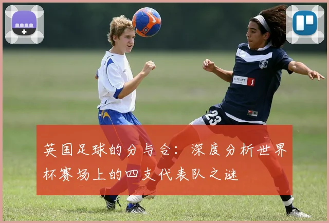 英国足球的分与合：深度分析世界杯赛场上的四支代表队之谜