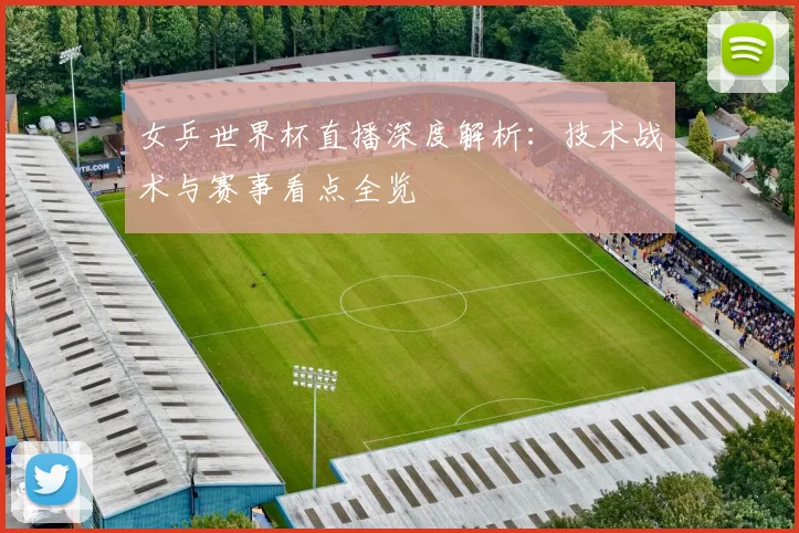 女乒世界杯直播深度解析：技术战术与赛事看点全览