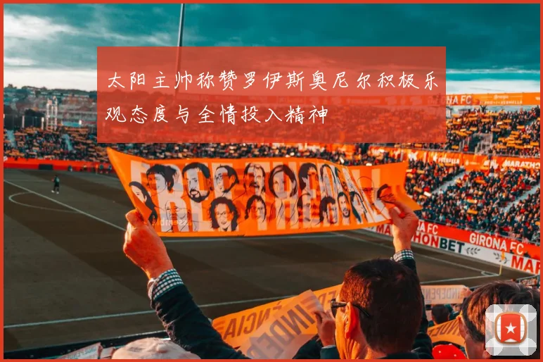 太阳主帅称赞罗伊斯奥尼尔积极乐观态度与全情投入精神