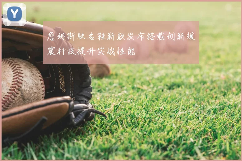 詹姆斯联名鞋新款发布搭载创新缓震科技提升实战性能