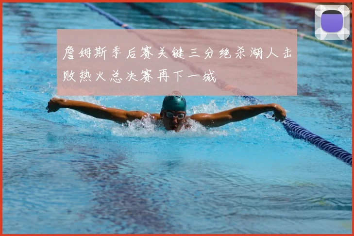 詹姆斯季后赛关键三分绝杀湖人击败热火总决赛再下一城