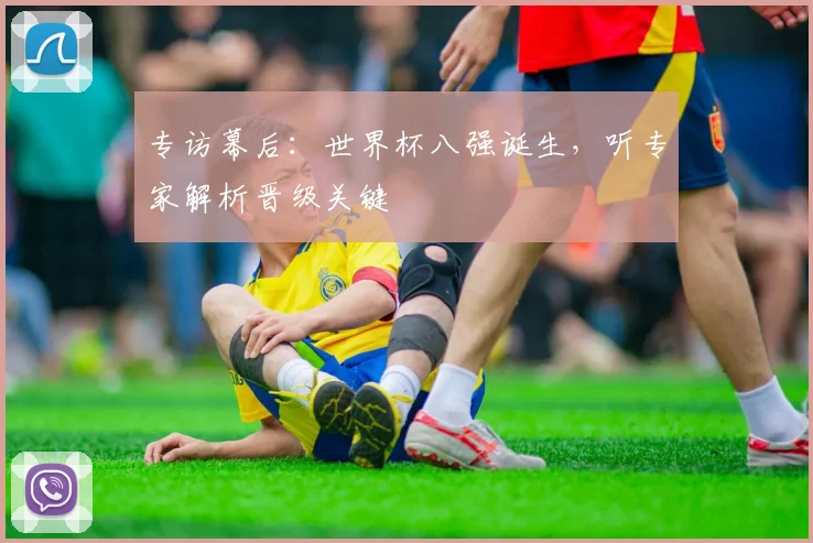 专访幕后：世界杯八强诞生，听专家解析晋级关键