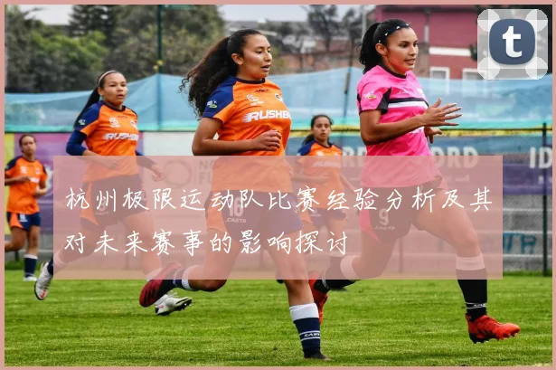 杭州极限运动队比赛经验分析及其对未来赛事的影响探讨