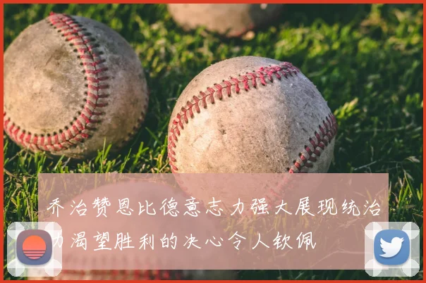乔治赞恩比德意志力强大展现统治力渴望胜利的决心令人钦佩