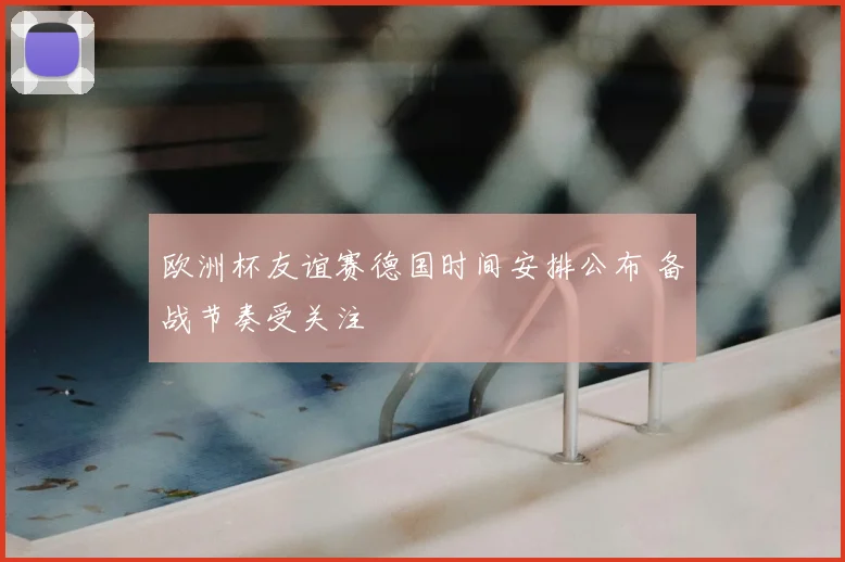 欧洲杯友谊赛德国时间安排公布 备战节奏受关注