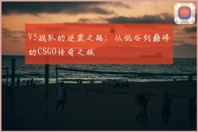V5战队的逆袭之路:从低谷到巅峰的CSGO传奇之旅