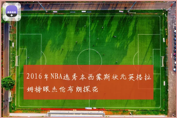 2016年NBA选秀本西蒙斯状元英格拉姆榜眼杰伦布朗探花