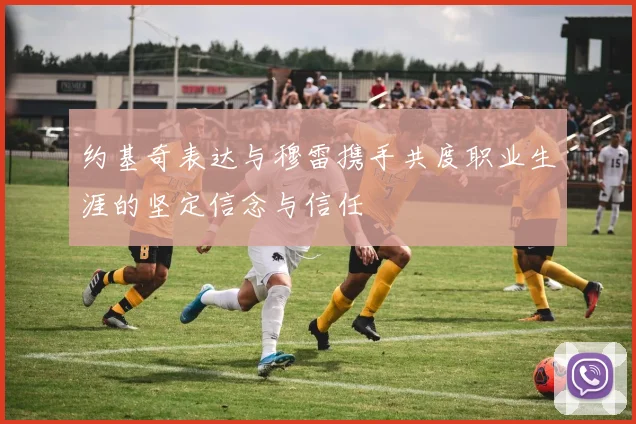 约基奇表达与穆雷携手共度职业生涯的坚定信念与信任