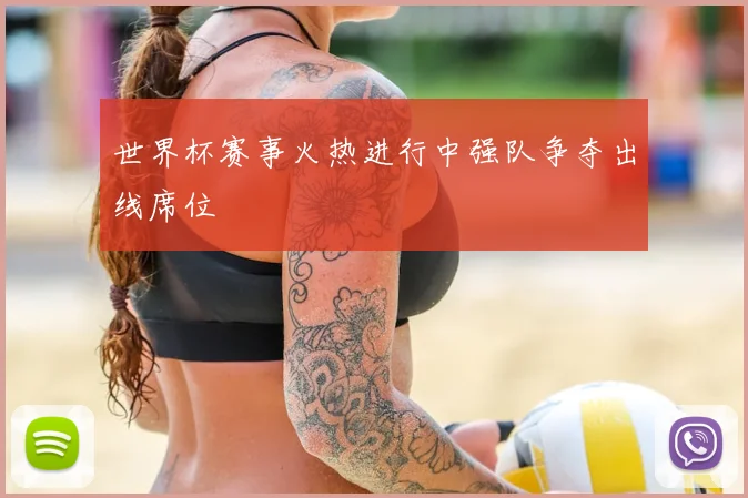 世界杯赛事火热进行中强队争夺出线席位