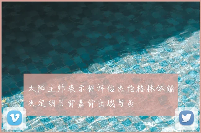 太阳主帅表示将评估杰伦格林体能决定明日背靠背出战与否