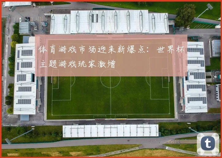 体育游戏市场迎来新爆点：世界杯主题游戏玩家激增