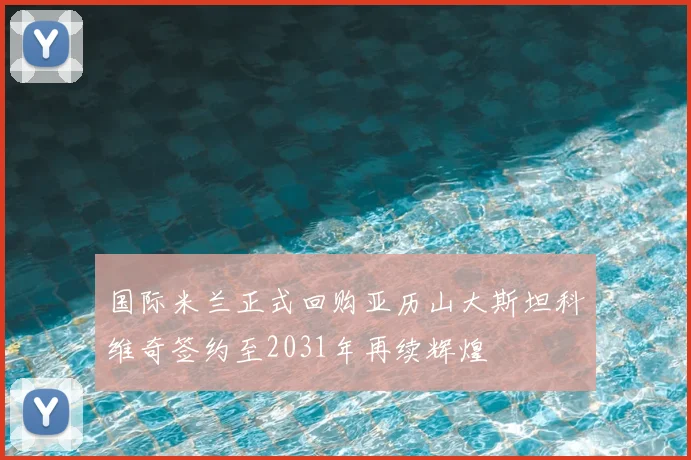 国际米兰正式回购亚历山大斯坦科维奇签约至2031年再续辉煌