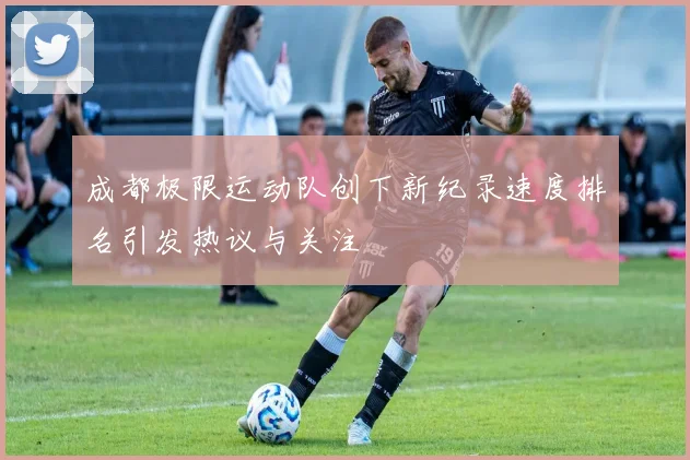 成都极限运动队创下新纪录速度排名引发热议与关注