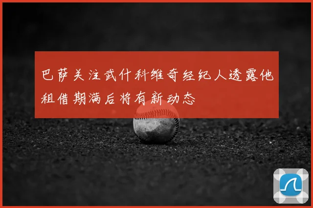 巴萨关注武什科维奇经纪人透露他租借期满后将有新动态