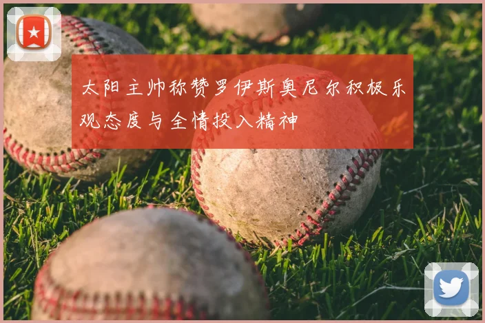 太阳主帅称赞罗伊斯奥尼尔积极乐观态度与全情投入精神