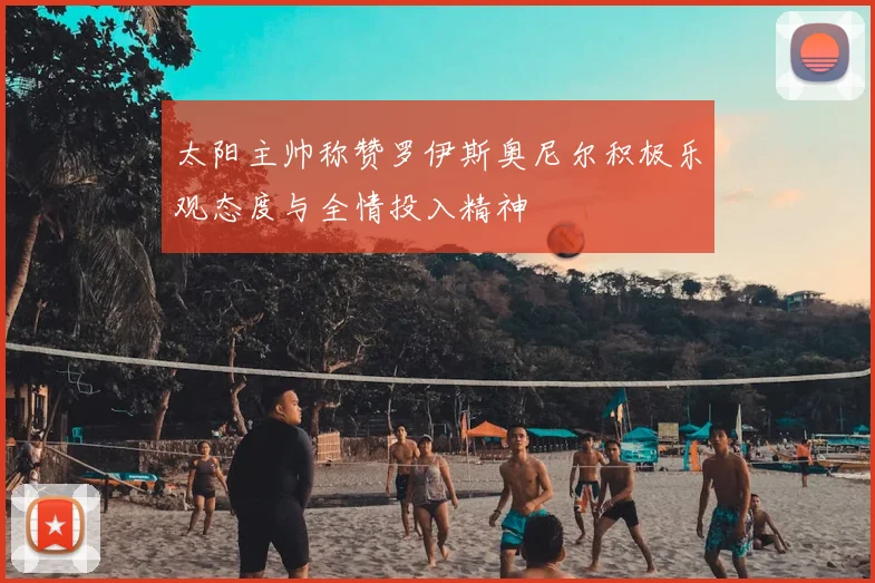 太阳主帅称赞罗伊斯奥尼尔积极乐观态度与全情投入精神