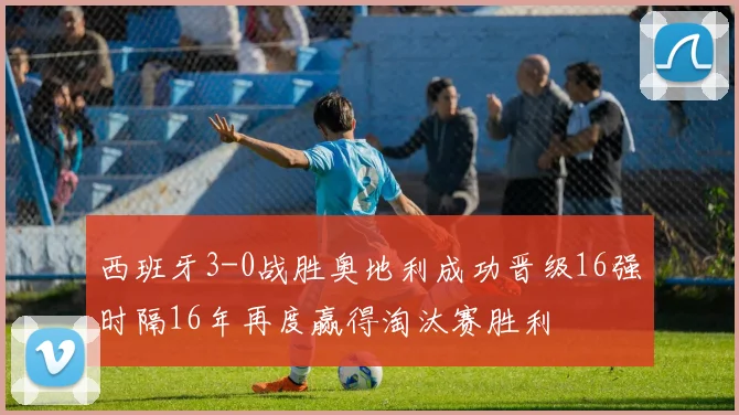 西班牙3-0战胜奥地利成功晋级16强时隔16年再度赢得淘汰赛胜利