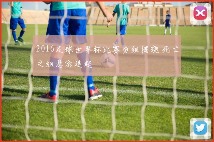 2016足球世界杯比赛分组揭晓 死亡之组悬念迭起