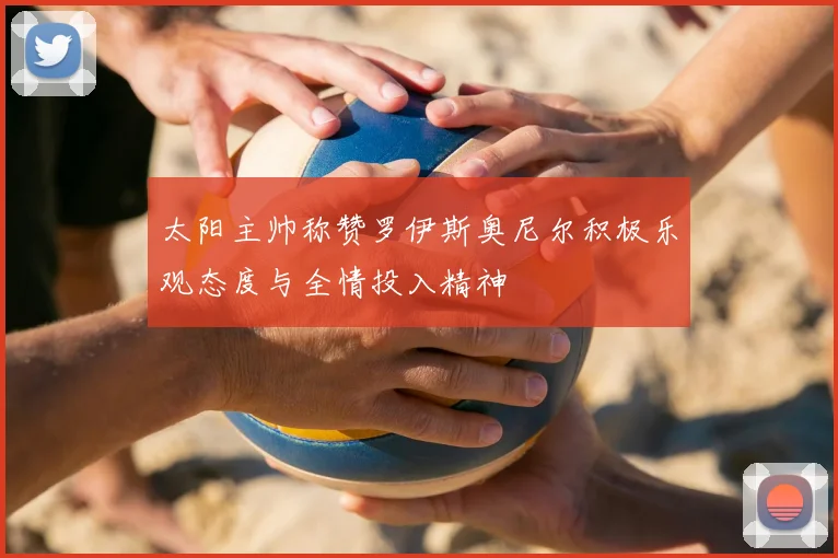 太阳主帅称赞罗伊斯奥尼尔积极乐观态度与全情投入精神