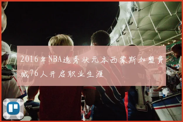 2016年NBA选秀状元本西蒙斯加盟费城76人开启职业生涯