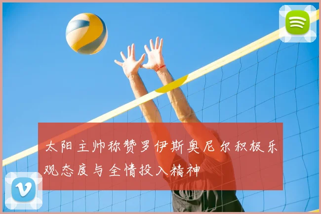 太阳主帅称赞罗伊斯奥尼尔积极乐观态度与全情投入精神