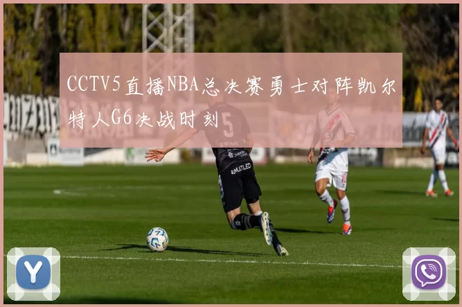 CCTV5直播NBA总决赛勇士对阵凯尔特人G6决战时刻