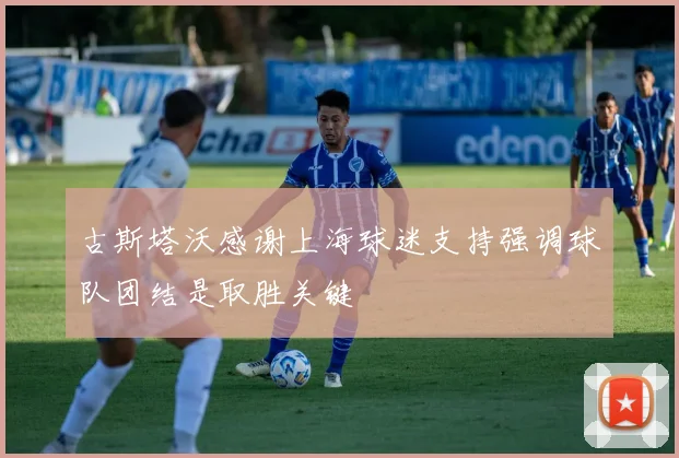 古斯塔沃感谢上海球迷支持强调球队团结是取胜关键