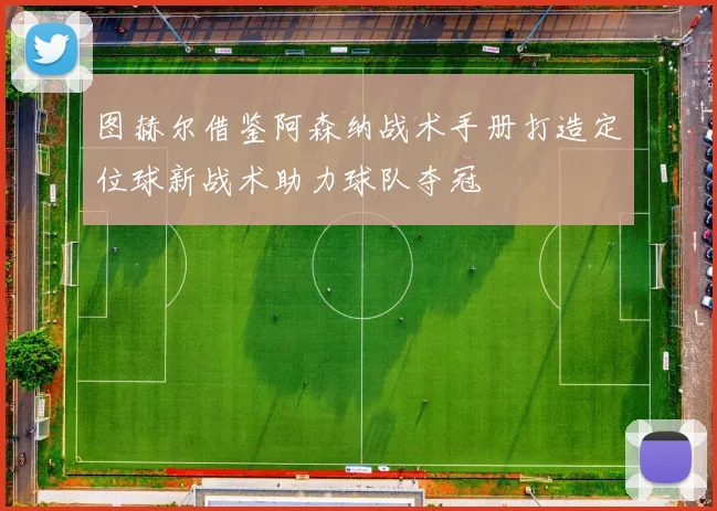 图赫尔借鉴阿森纳战术手册打造定位球新战术助力球队夺冠