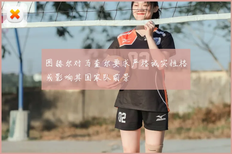 图赫尔对马奎尔要求严格诚实性格或影响其国家队前景