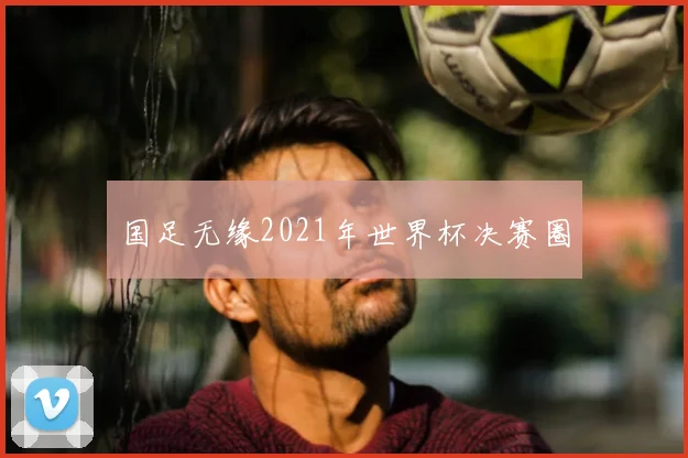 国足无缘2021年世界杯决赛圈