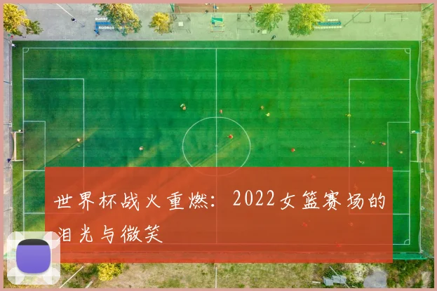 世界杯战火重燃：2022女篮赛场的泪光与微笑