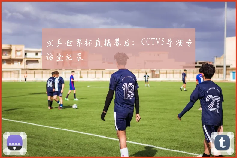 女乒世界杯直播幕后：CCTV5导演专访全记录