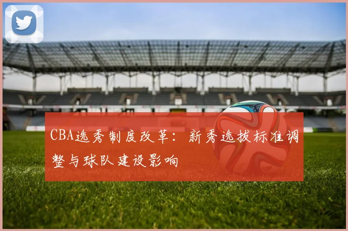 CBA选秀制度改革:新秀选拔标准调整与球队建设影响