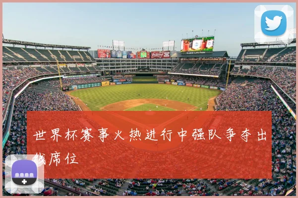 世界杯赛事火热进行中强队争夺出线席位