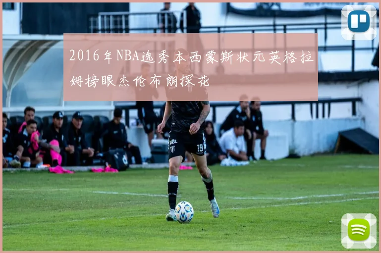 2016年NBA选秀本西蒙斯状元英格拉姆榜眼杰伦布朗探花