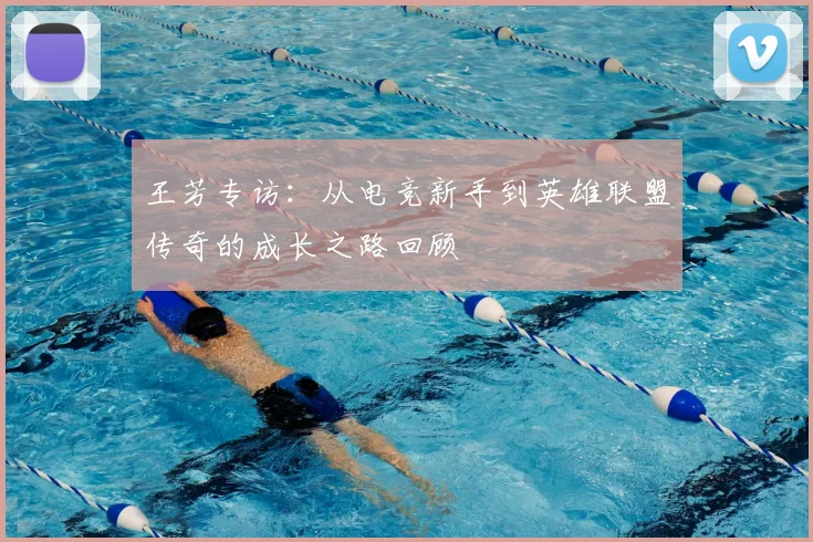 王芳专访：从电竞新手到英雄联盟传奇的成长之路回顾