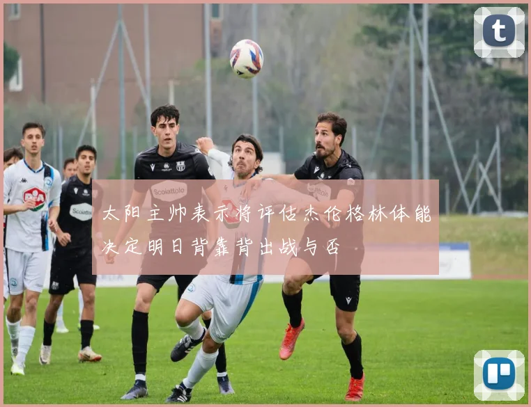 太阳主帅表示将评估杰伦格林体能决定明日背靠背出战与否