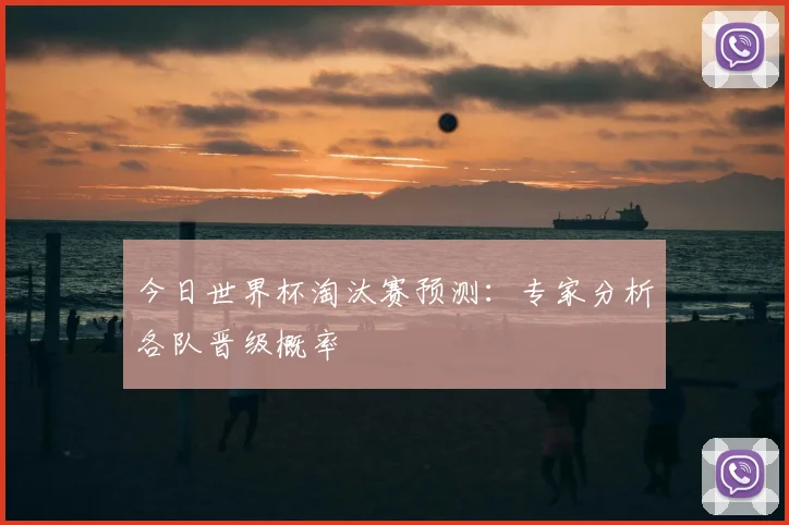 今日世界杯淘汰赛预测：专家分析各队晋级概率
