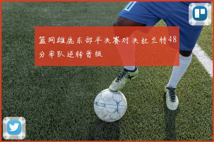 篮网雄鹿东部半决赛对决杜兰特48分率队逆转晋级