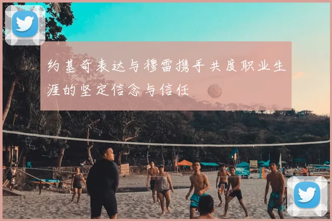 约基奇表达与穆雷携手共度职业生涯的坚定信念与信任