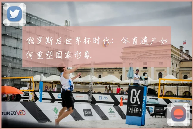 俄罗斯后世界杯时代：体育遗产如何重塑国家形象