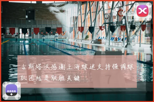 古斯塔沃感谢上海球迷支持强调球队团结是取胜关键