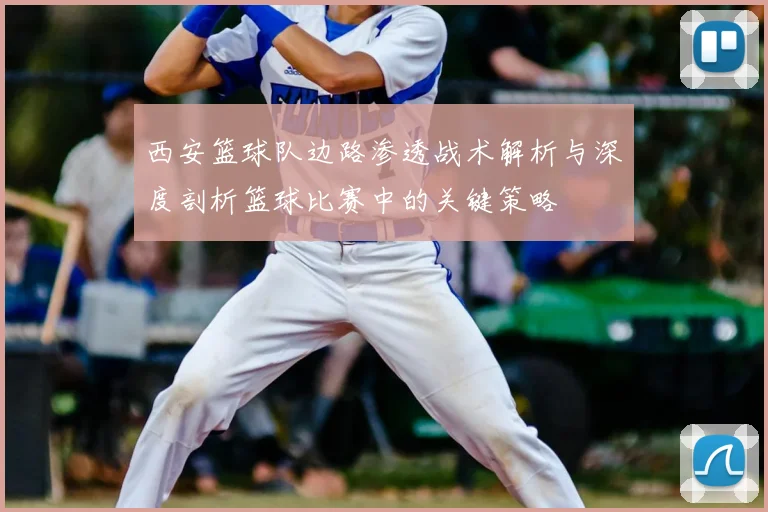 西安篮球队边路渗透战术解析与深度剖析篮球比赛中的关键策略