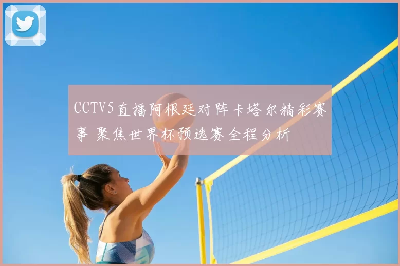 CCTV5直播阿根廷对阵卡塔尔精彩赛事 聚焦世界杯预选赛全程分析