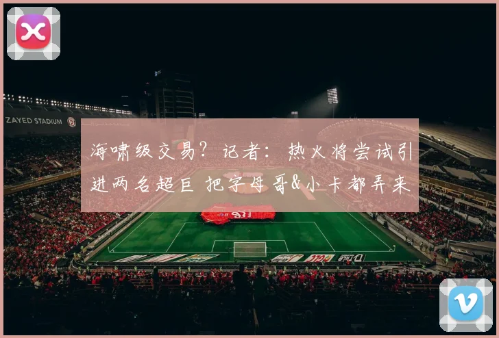 海啸级交易？记者：热火将尝试引进两名超巨 把字母哥&小卡都弄来