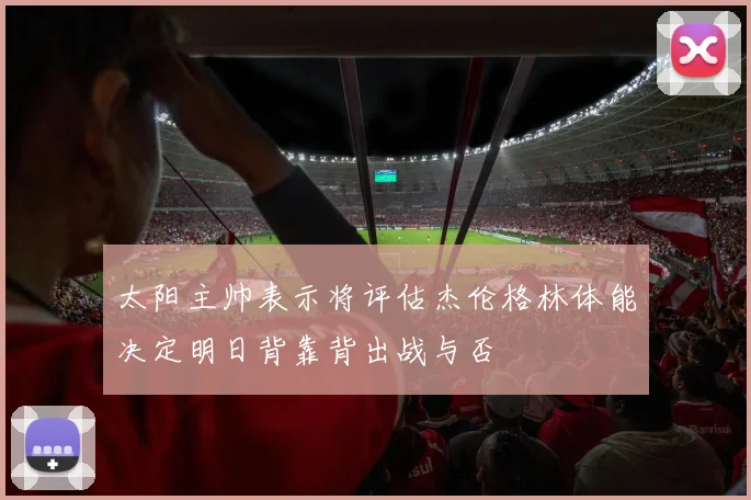 太阳主帅表示将评估杰伦格林体能决定明日背靠背出战与否