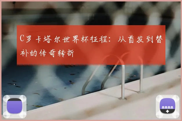 C罗卡塔尔世界杯征程：从首发到替补的传奇转折