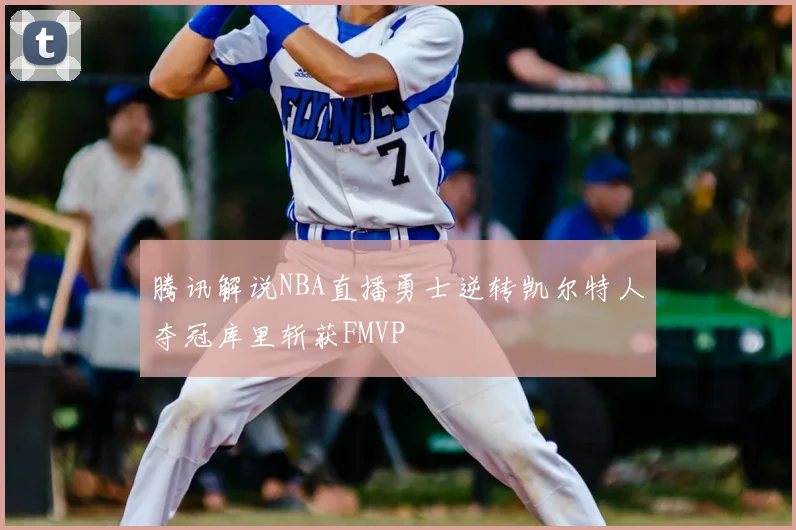 腾讯解说NBA直播勇士逆转凯尔特人夺冠库里斩获FMVP