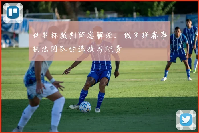 世界杯裁判阵容解读:俄罗斯赛事执法团队的选拔与职责